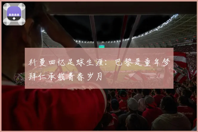 科曼回忆足球生涯：巴黎是童年梦拜仁承载青春岁月