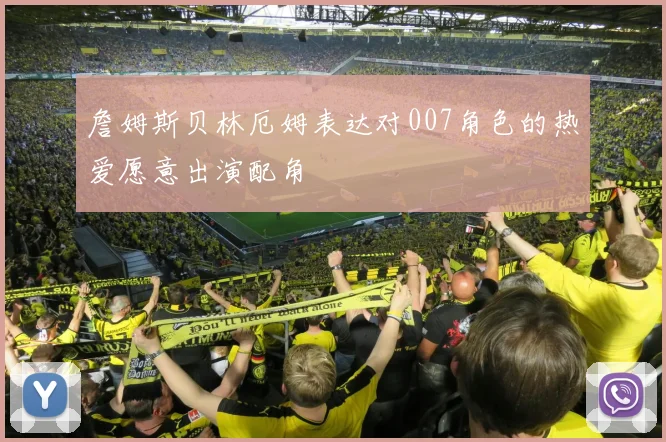 詹姆斯贝林厄姆表达对007角色的热爱愿意出演配角