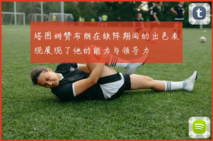 塔图姆赞布朗在缺阵期间的出色表现展现了他的能力与领导力