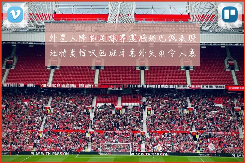 外星人降临足球界震撼姆巴佩表现让特奥惊叹西班牙意外失利令人意外