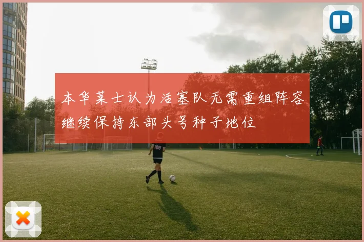 本华莱士认为活塞队无需重组阵容继续保持东部头号种子地位