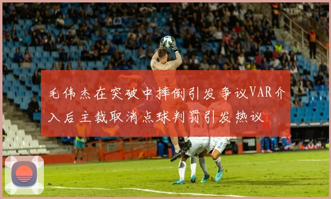 毛伟杰在突破中摔倒引发争议VAR介入后主裁取消点球判罚引发热议