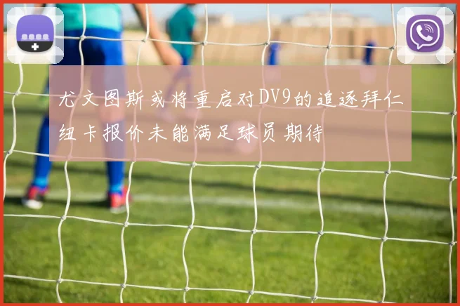 尤文图斯或将重启对DV9的追逐拜仁纽卡报价未能满足球员期待