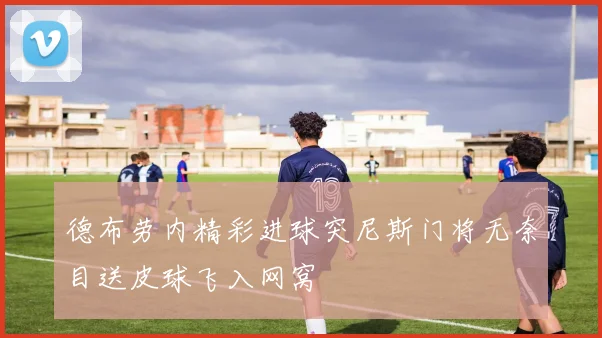 德布劳内精彩进球突尼斯门将无奈目送皮球飞入网窝