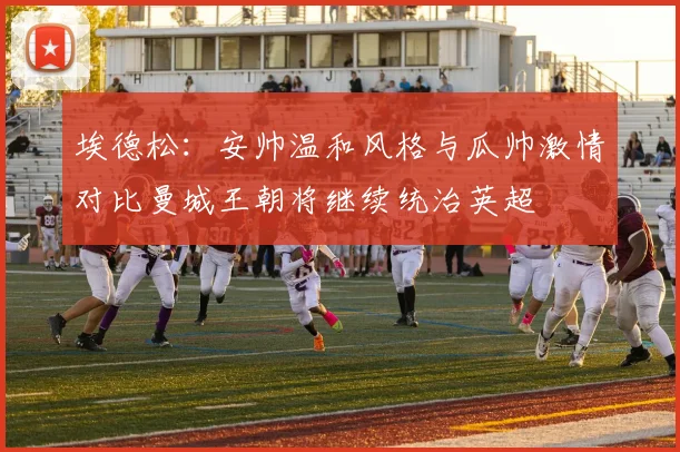 埃德松：安帅温和风格与瓜帅激情对比曼城王朝将继续统治英超