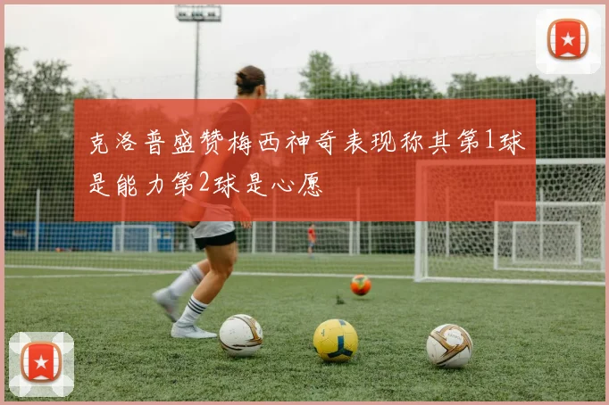 克洛普盛赞梅西神奇表现称其第1球是能力第2球是心愿