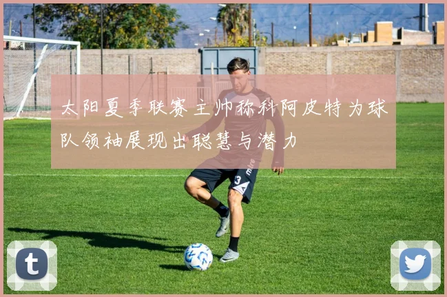 太阳夏季联赛主帅称科阿皮特为球队领袖展现出聪慧与潜力