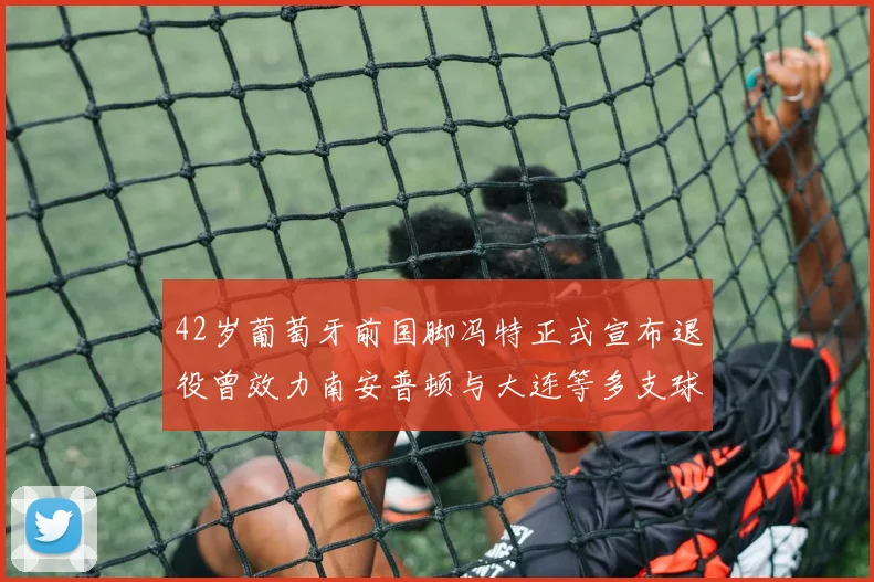 42岁葡萄牙前国脚冯特正式宣布退役曾效力南安普顿与大连等多支球队