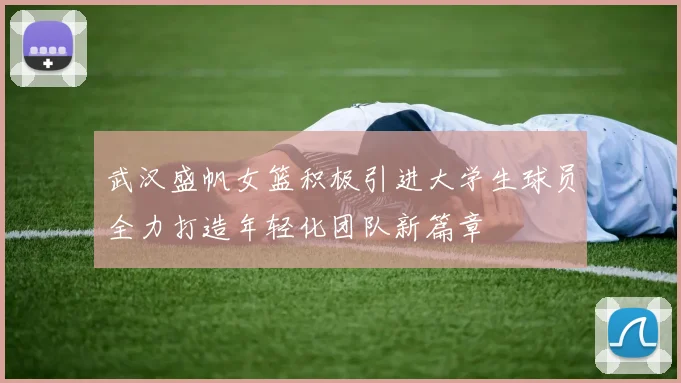 武汉盛帆女篮积极引进大学生球员全力打造年轻化团队新篇章