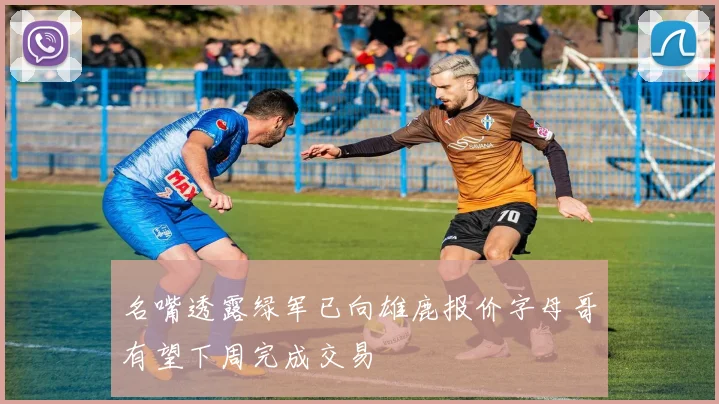 名嘴透露绿军已向雄鹿报价字母哥有望下周完成交易