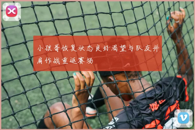 小孩哥恢复状态良好渴望与队友并肩作战重返赛场