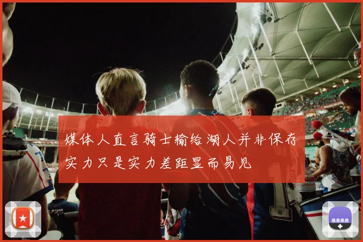 媒体人直言骑士输给湖人并非保存实力只是实力差距显而易见