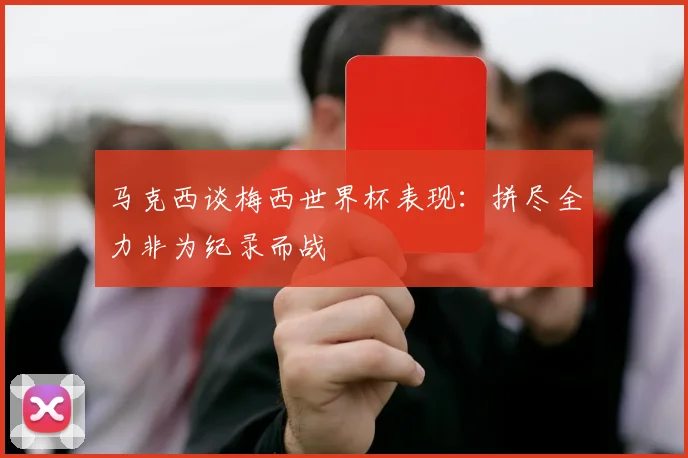 马克西谈梅西世界杯表现：拼尽全力非为纪录而战