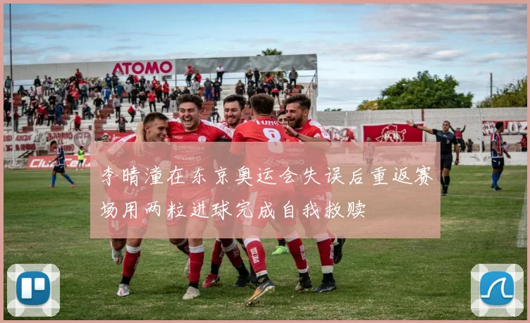 李晴潼在东京奥运会失误后重返赛场用两粒进球完成自我救赎