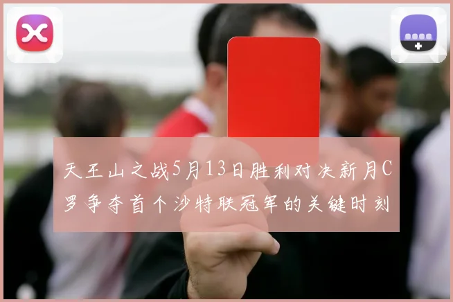 天王山之战5月13日胜利对决新月C罗争夺首个沙特联冠军的关键时刻