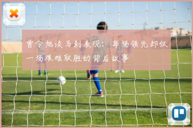 曾令旭谈马刺表现：每场领先却仅一场艰难取胜的背后故事