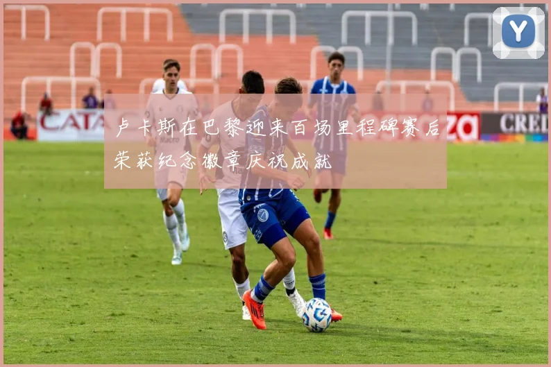 卢卡斯在巴黎迎来百场里程碑赛后荣获纪念徽章庆祝成就