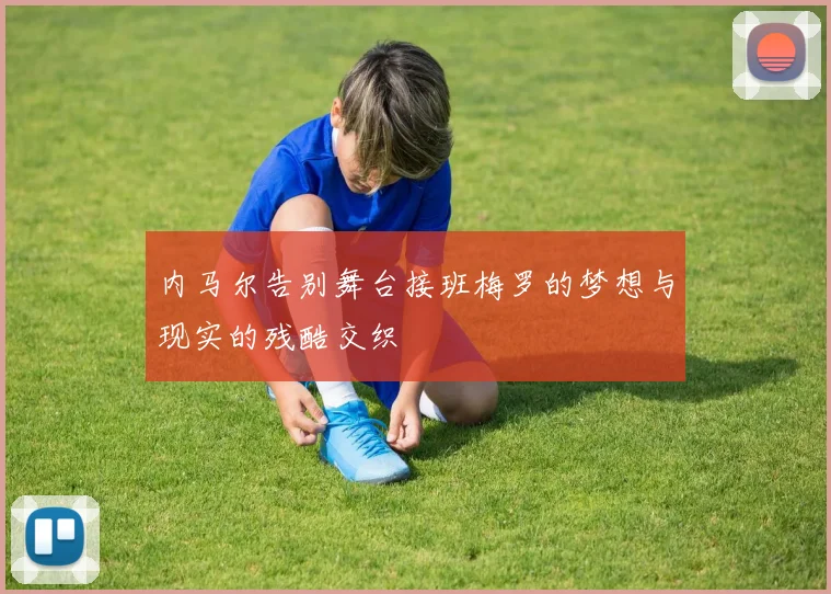 内马尔告别舞台接班梅罗的梦想与现实的残酷交织