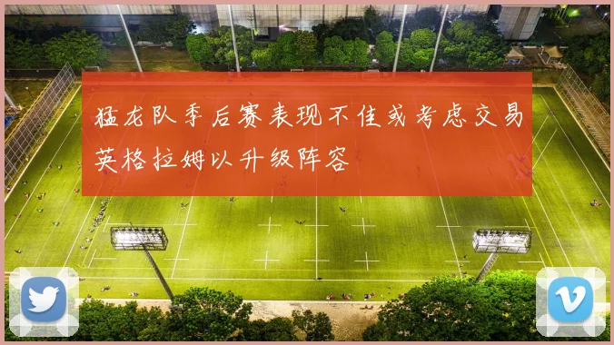 猛龙队季后赛表现不佳或考虑交易英格拉姆以升级阵容