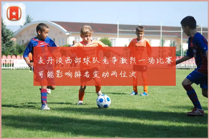 麦丹谈西部球队竞争激烈一场比赛可能影响排名变动两位次