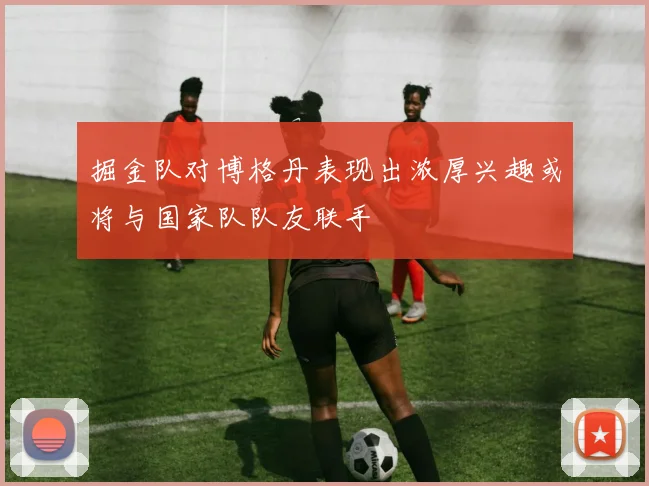 掘金队对博格丹表现出浓厚兴趣或将与国家队队友联手