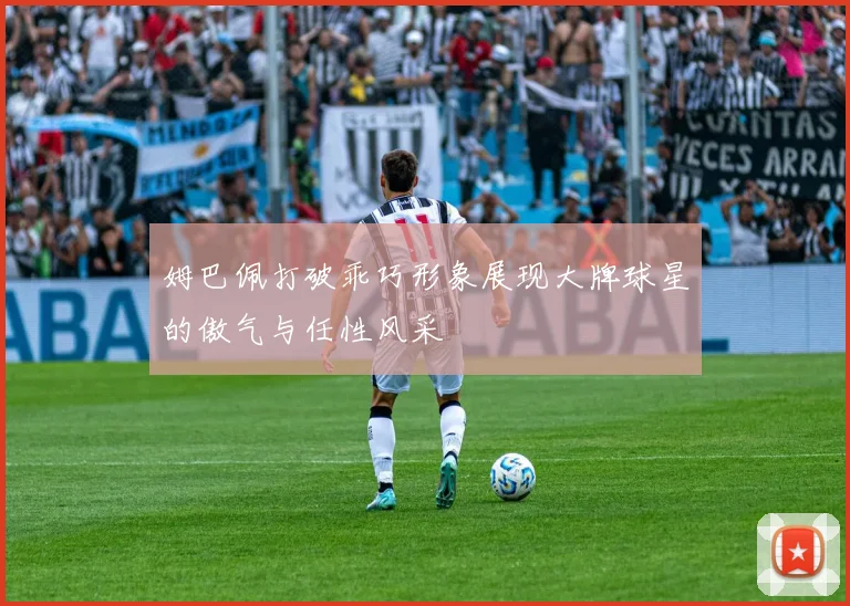 姆巴佩打破乖巧形象展现大牌球星的傲气与任性风采