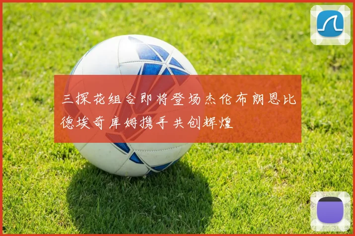 三探花组合即将登场杰伦布朗恩比德埃奇库姆携手共创辉煌