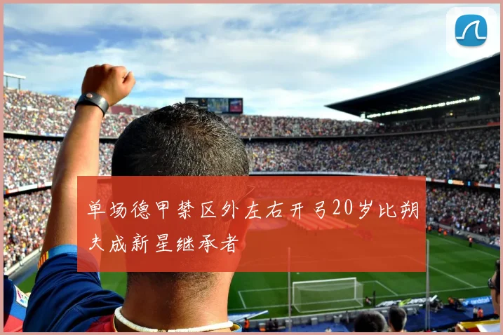 单场德甲禁区外左右开弓20岁比朔夫成新星继承者