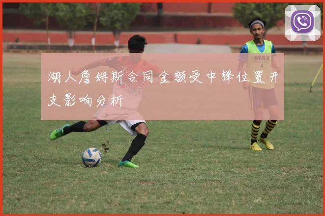 湖人詹姆斯合同金额受中锋位置开支影响分析