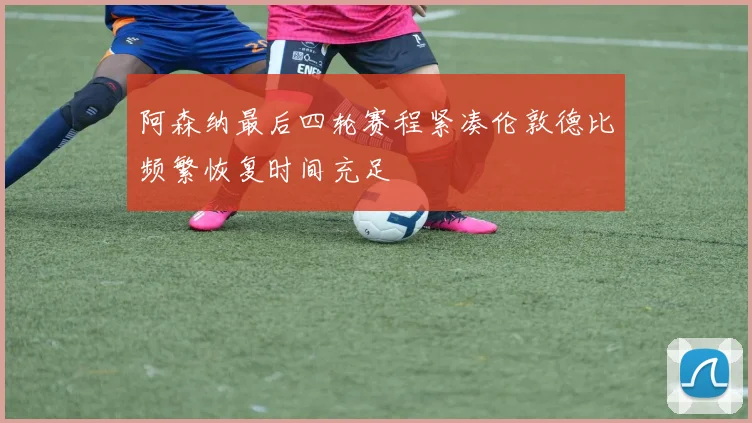 阿森纳最后四轮赛程紧凑伦敦德比频繁恢复时间充足