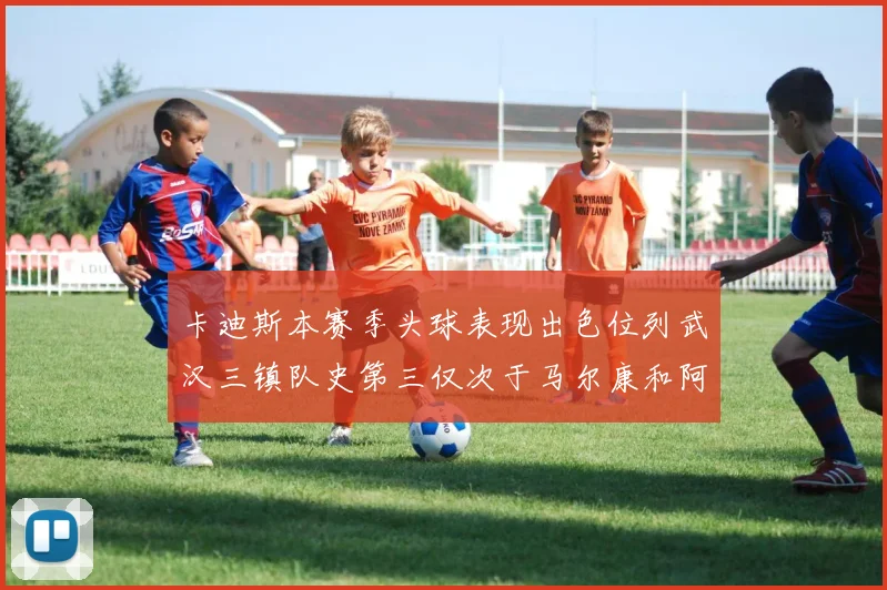卡迪斯本赛季头球表现出色位列武汉三镇队史第三仅次于马尔康和阿齐兹