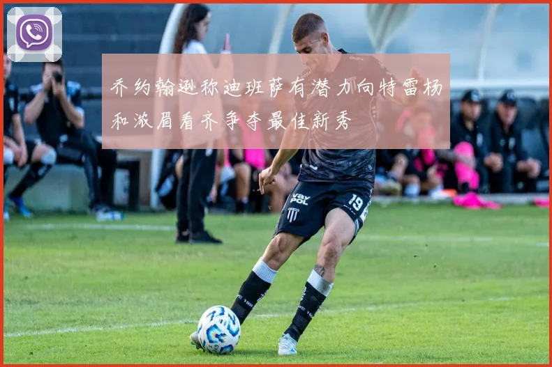 乔约翰逊称迪班萨有潜力向特雷杨和浓眉看齐争夺最佳新秀