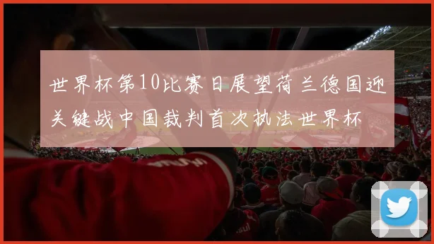 世界杯第10比赛日展望荷兰德国迎关键战中国裁判首次执法世界杯