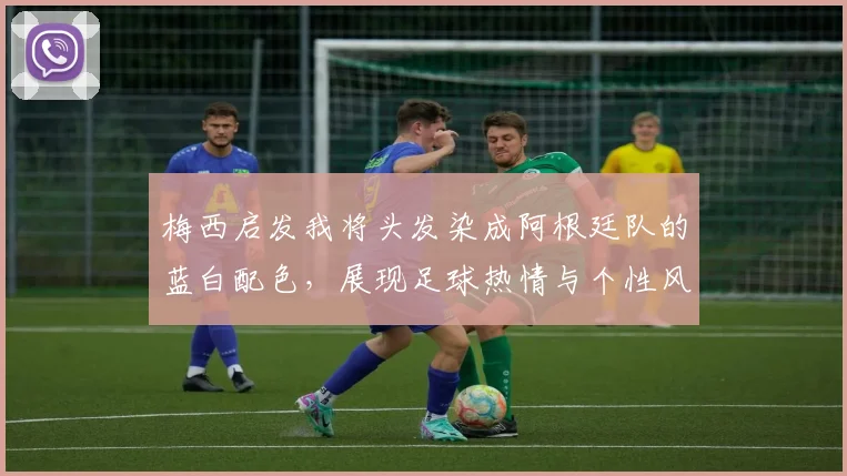 梅西启发我将头发染成阿根廷队的蓝白配色，展现足球热情与个性风采