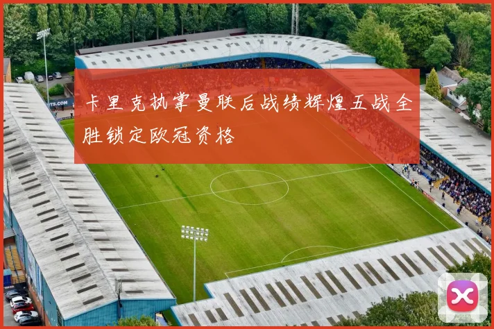 卡里克执掌曼联后战绩辉煌五战全胜锁定欧冠资格